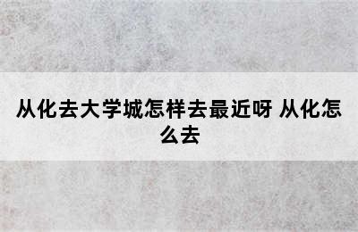 从化去大学城怎样去最近呀 从化怎么去